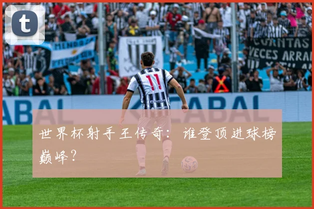 世界杯射手王传奇：谁登顶进球榜巅峰？