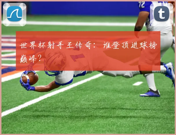 世界杯射手王传奇：谁登顶进球榜巅峰？