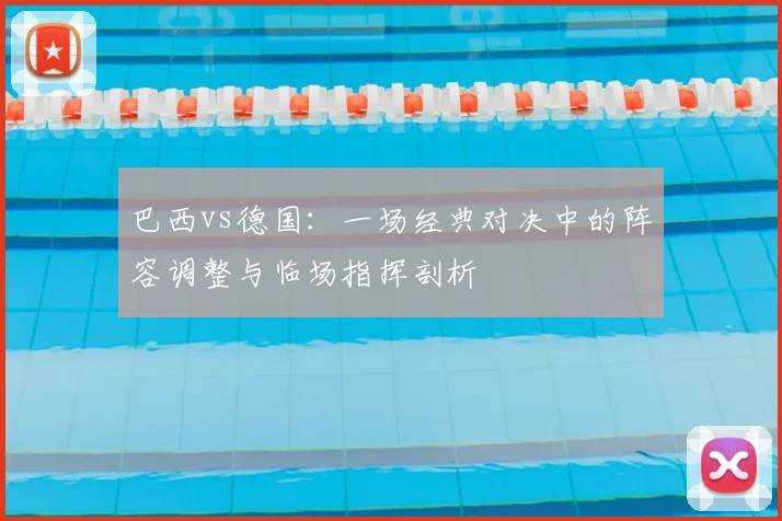 巴西vs德国：一场经典对决中的阵容调整与临场指挥剖析