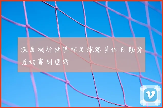 深度剖析世界杯足球赛具体日期背后的赛制逻辑