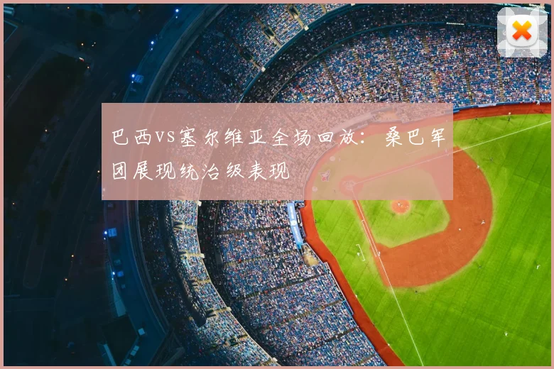 巴西vs塞尔维亚全场回放：桑巴军团展现统治级表现
