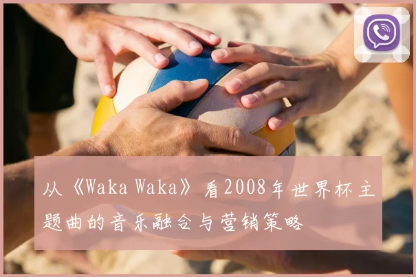 从《Waka Waka》看2008年世界杯主题曲的音乐融合与营销策略