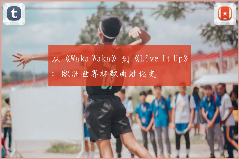 从《Waka Waka》到《Live It Up》：欧洲世界杯歌曲进化史