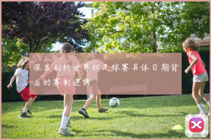 深度剖析世界杯足球赛具体日期背后的赛制逻辑