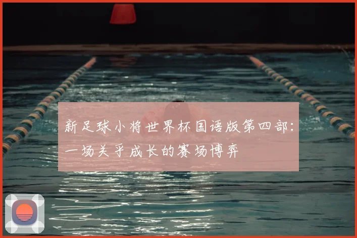新足球小将世界杯国语版第四部：一场关乎成长的赛场博弈