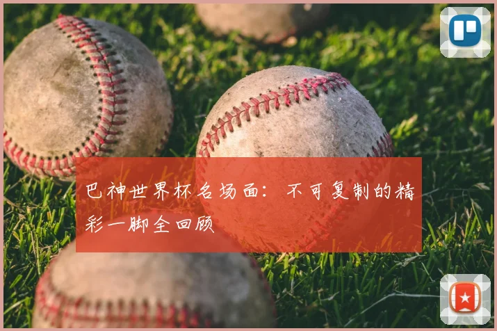 巴神世界杯名场面：不可复制的精彩一脚全回顾