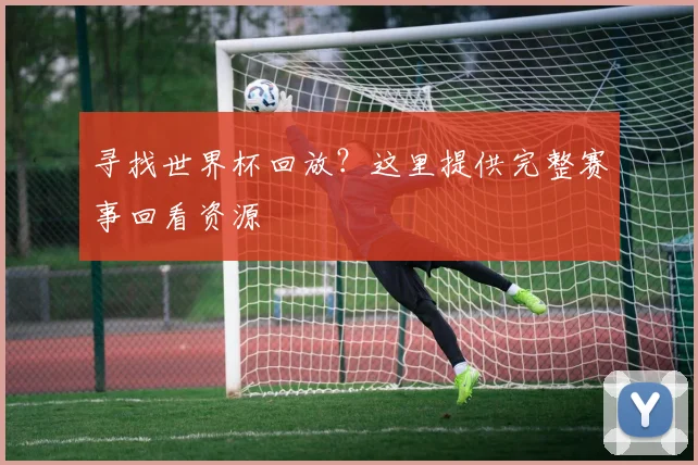 寻找世界杯回放？这里提供完整赛事回看资源