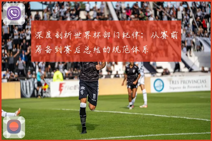 深度剖析世界杯部门纪律：从赛前筹备到赛后总结的规范体系