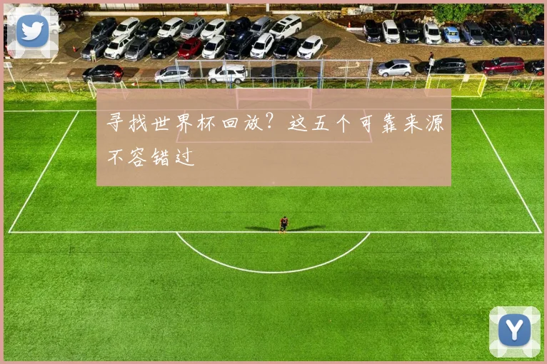 寻找世界杯回放？这五个可靠来源不容错过