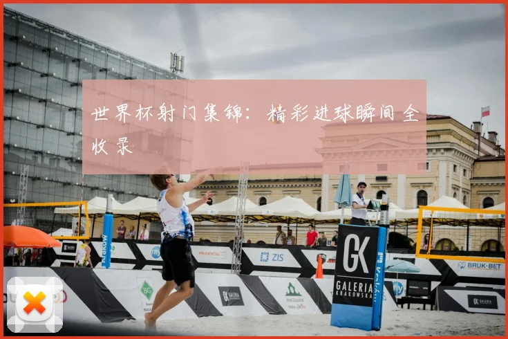世界杯射门集锦：精彩进球瞬间全收录