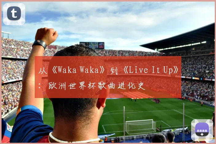 从《Waka Waka》到《Live It Up》：欧洲世界杯歌曲进化史
