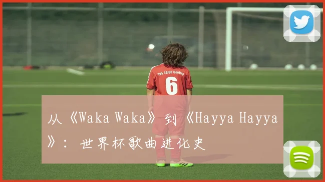 从《Waka Waka》到《Hayya Hayya》：世界杯歌曲进化史