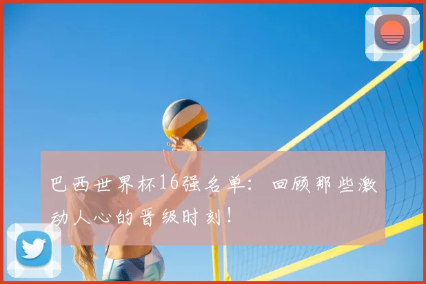 巴西世界杯16强名单：回顾那些激动人心的晋级时刻！