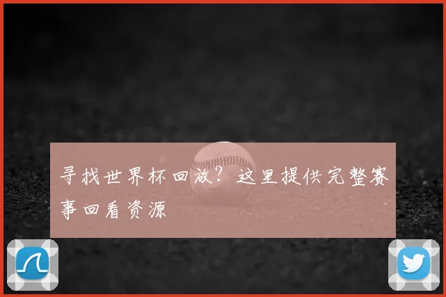 寻找世界杯回放？这里提供完整赛事回看资源